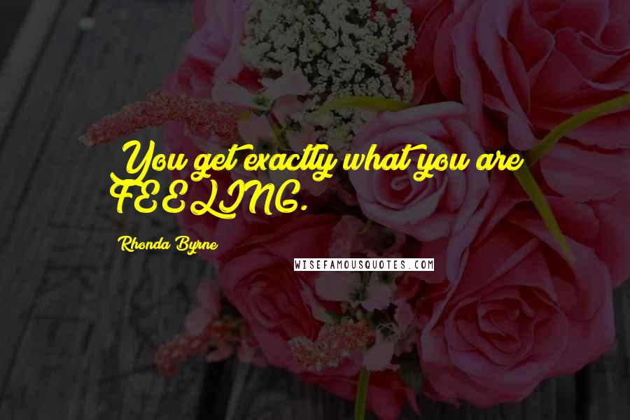 Rhonda Byrne Quotes: You get exactly what you are FEELING.