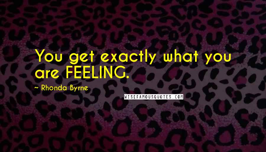 Rhonda Byrne Quotes: You get exactly what you are FEELING.