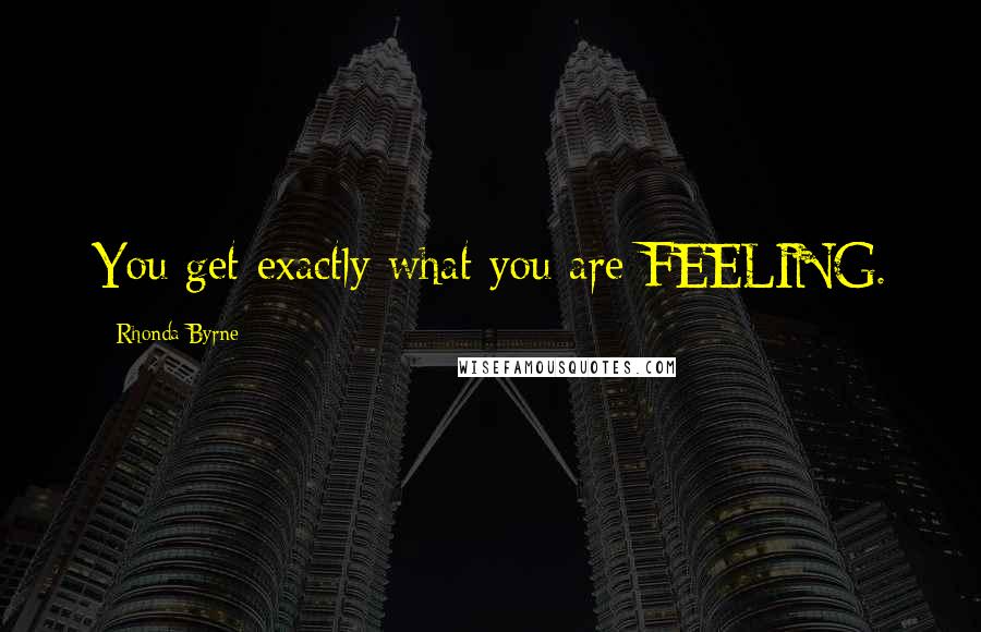 Rhonda Byrne Quotes: You get exactly what you are FEELING.