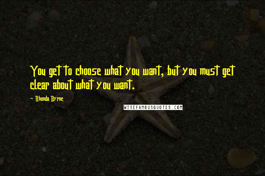 Rhonda Byrne Quotes: You get to choose what you want, but you must get clear about what you want.