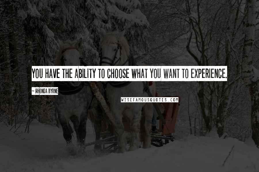 Rhonda Byrne Quotes: You have the ability to choose what you want to experience.