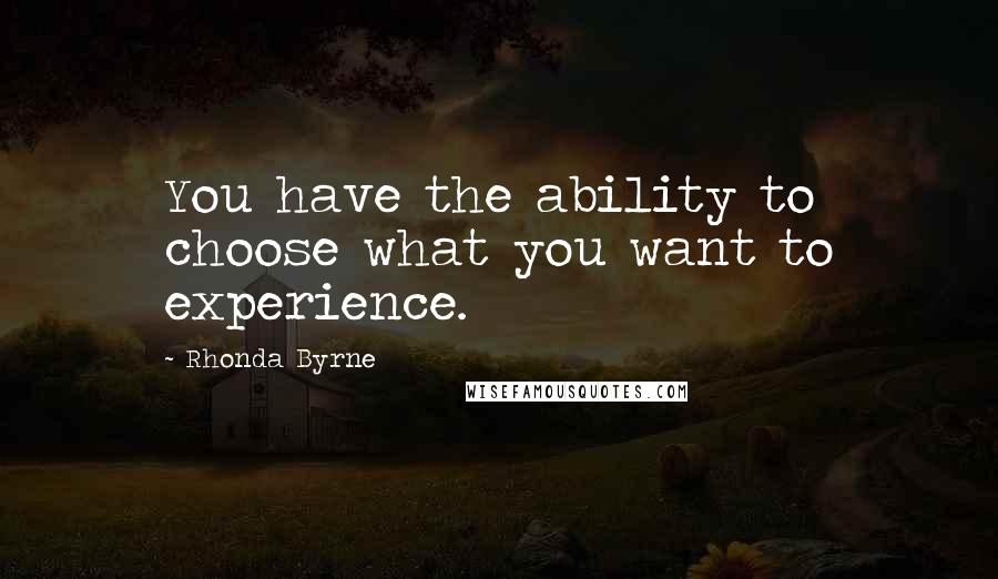 Rhonda Byrne Quotes: You have the ability to choose what you want to experience.