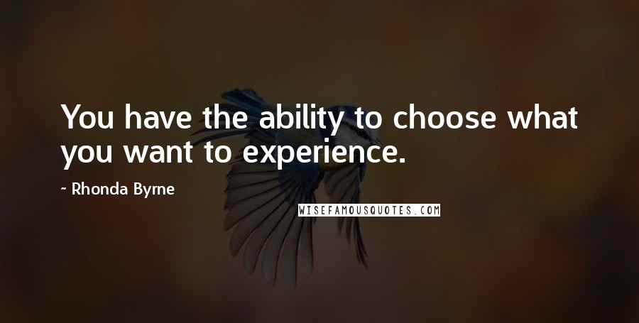 Rhonda Byrne Quotes: You have the ability to choose what you want to experience.