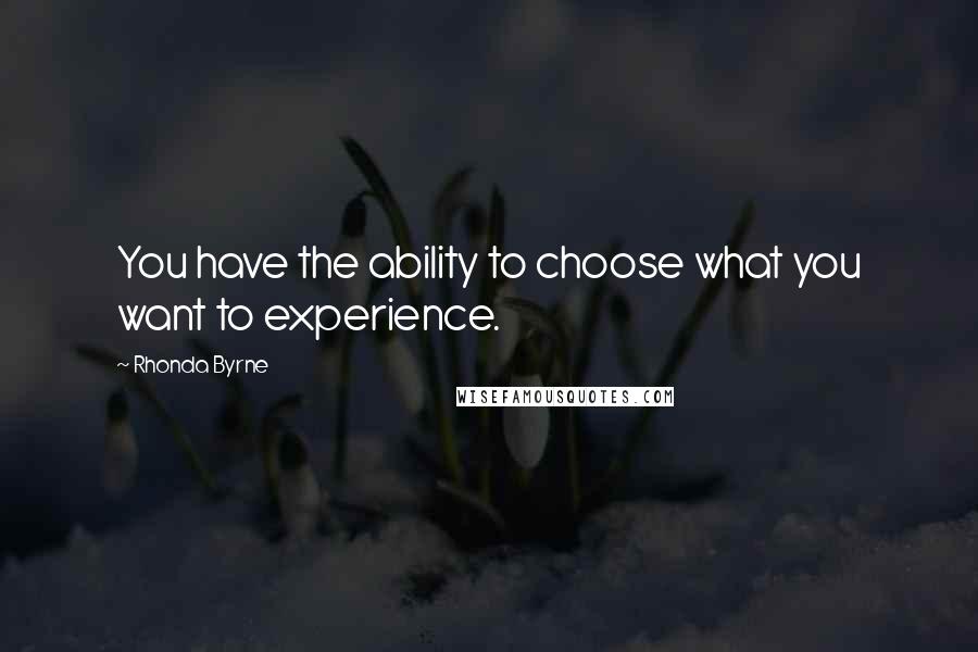 Rhonda Byrne Quotes: You have the ability to choose what you want to experience.