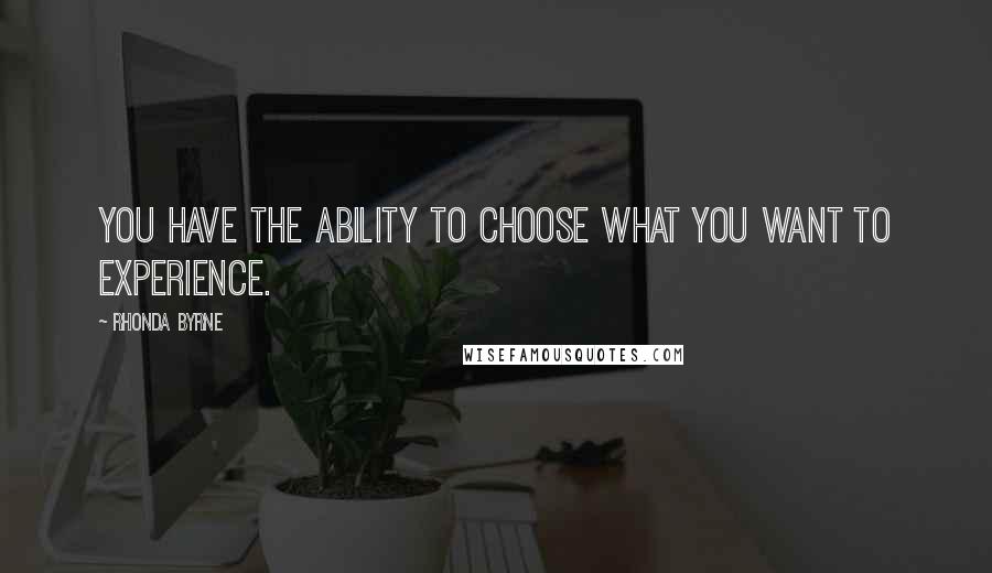 Rhonda Byrne Quotes: You have the ability to choose what you want to experience.