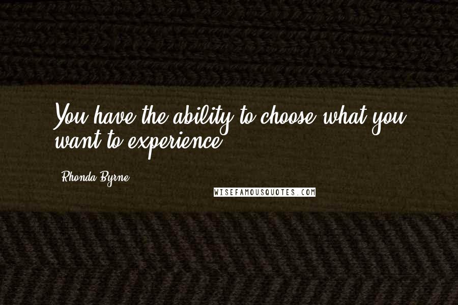 Rhonda Byrne Quotes: You have the ability to choose what you want to experience.