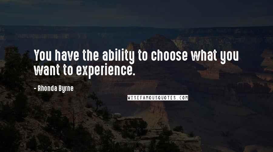 Rhonda Byrne Quotes: You have the ability to choose what you want to experience.