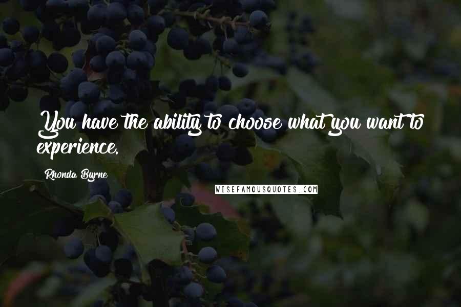 Rhonda Byrne Quotes: You have the ability to choose what you want to experience.