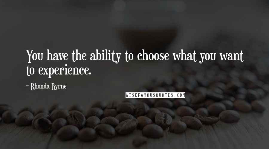 Rhonda Byrne Quotes: You have the ability to choose what you want to experience.