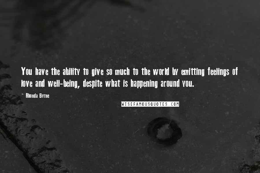 Rhonda Byrne Quotes: You have the ability to give so much to the world by emitting feelings of love and well-being, despite what is happening around you.