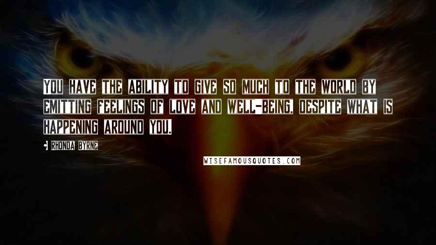 Rhonda Byrne Quotes: You have the ability to give so much to the world by emitting feelings of love and well-being, despite what is happening around you.