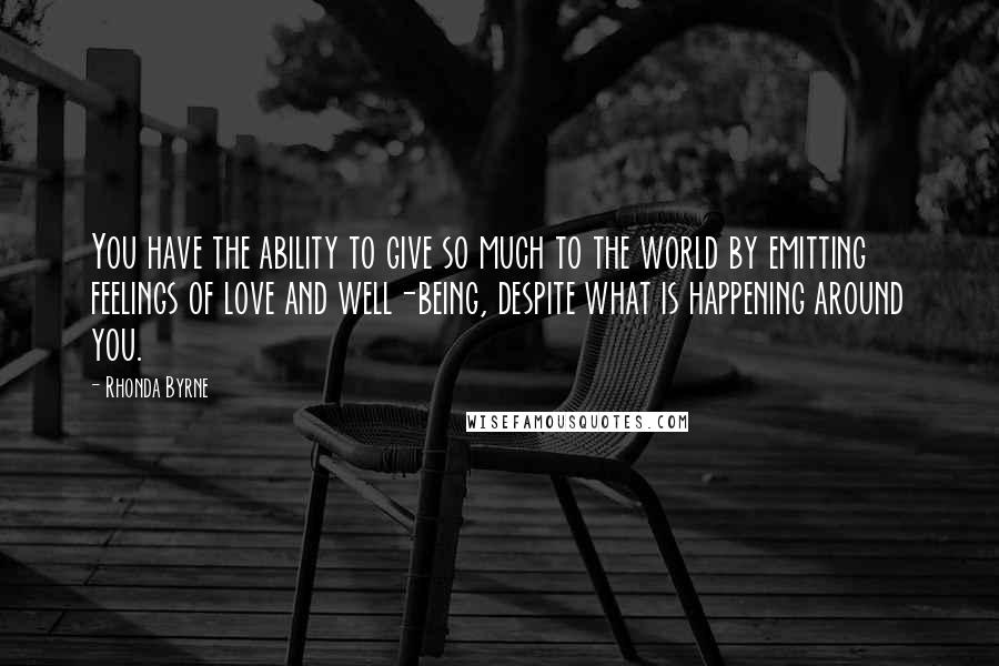 Rhonda Byrne Quotes: You have the ability to give so much to the world by emitting feelings of love and well-being, despite what is happening around you.