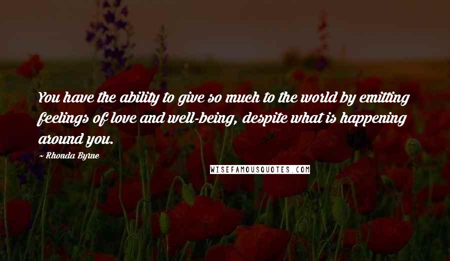 Rhonda Byrne Quotes: You have the ability to give so much to the world by emitting feelings of love and well-being, despite what is happening around you.