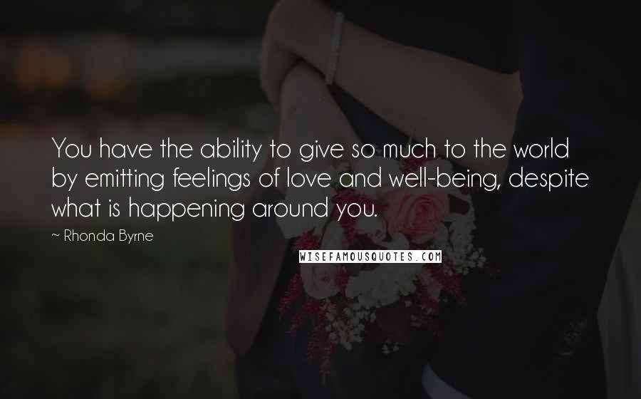 Rhonda Byrne Quotes: You have the ability to give so much to the world by emitting feelings of love and well-being, despite what is happening around you.