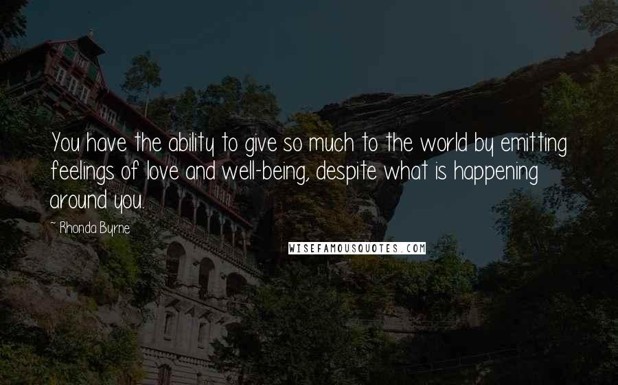 Rhonda Byrne Quotes: You have the ability to give so much to the world by emitting feelings of love and well-being, despite what is happening around you.