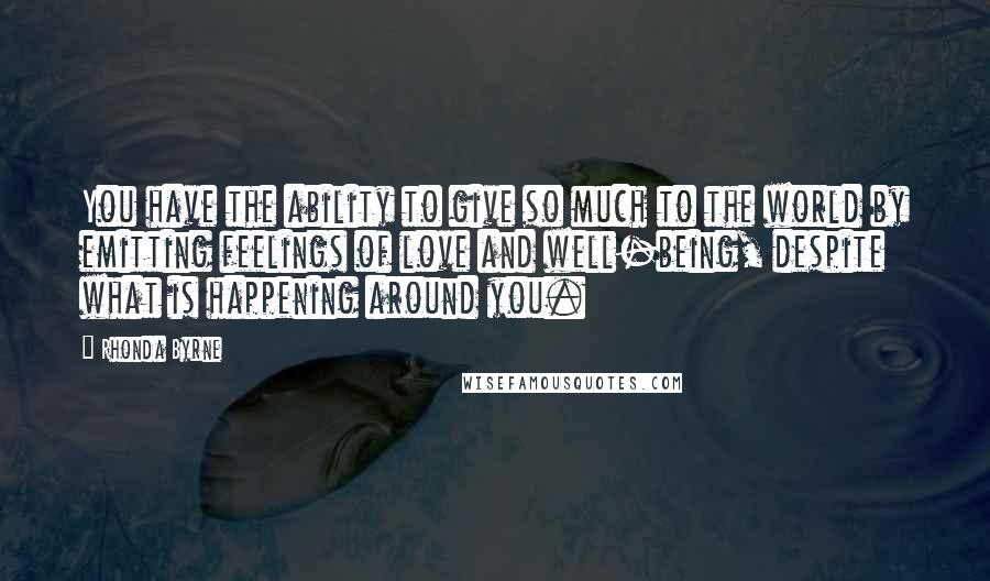 Rhonda Byrne Quotes: You have the ability to give so much to the world by emitting feelings of love and well-being, despite what is happening around you.