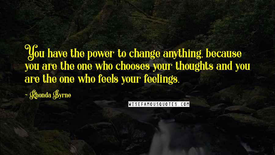 Rhonda Byrne Quotes: You have the power to change anything, because you are the one who chooses your thoughts and you are the one who feels your feelings.