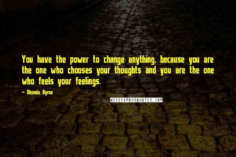 Rhonda Byrne Quotes: You have the power to change anything, because you are the one who chooses your thoughts and you are the one who feels your feelings.