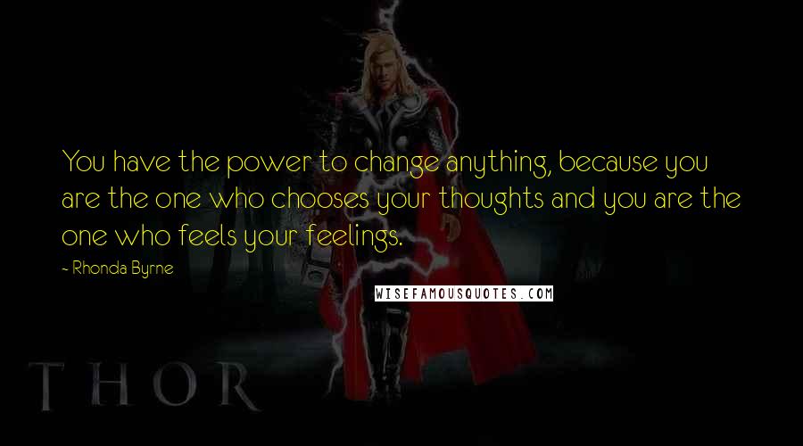 Rhonda Byrne Quotes: You have the power to change anything, because you are the one who chooses your thoughts and you are the one who feels your feelings.