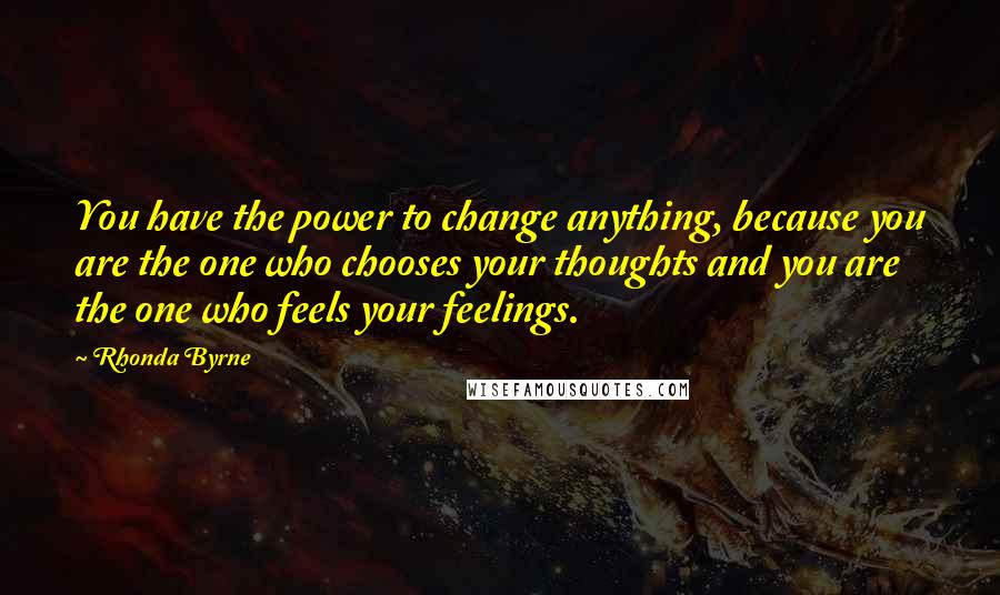 Rhonda Byrne Quotes: You have the power to change anything, because you are the one who chooses your thoughts and you are the one who feels your feelings.