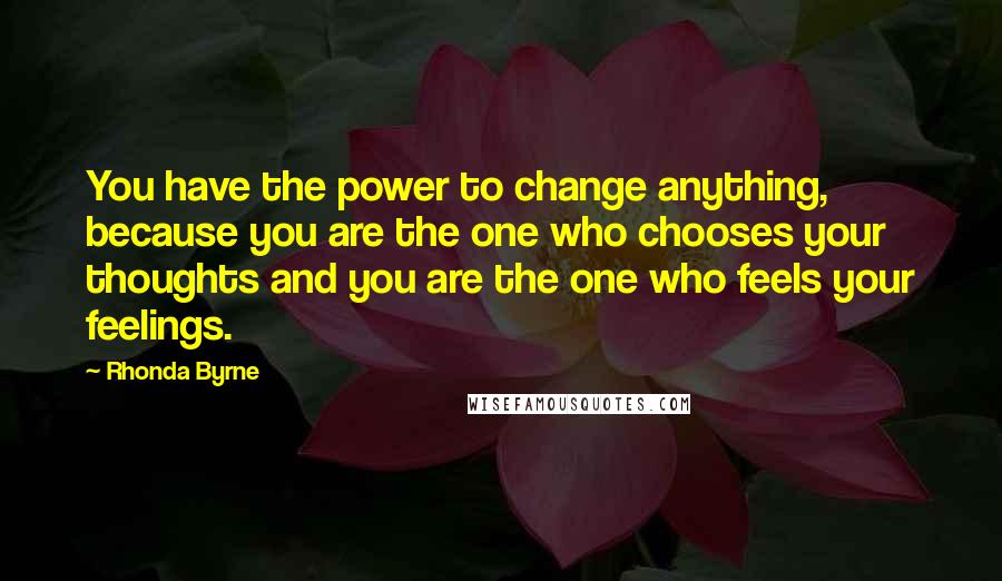 Rhonda Byrne Quotes: You have the power to change anything, because you are the one who chooses your thoughts and you are the one who feels your feelings.