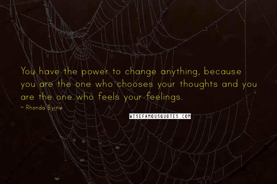 Rhonda Byrne Quotes: You have the power to change anything, because you are the one who chooses your thoughts and you are the one who feels your feelings.