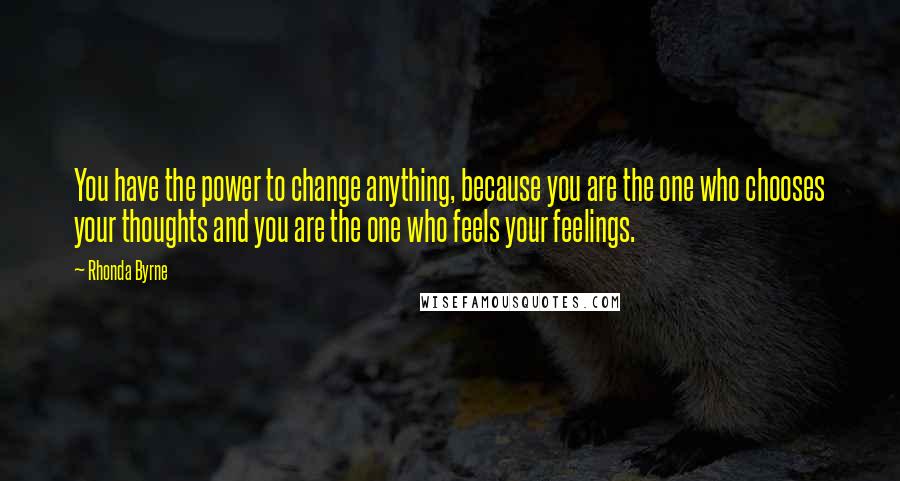 Rhonda Byrne Quotes: You have the power to change anything, because you are the one who chooses your thoughts and you are the one who feels your feelings.