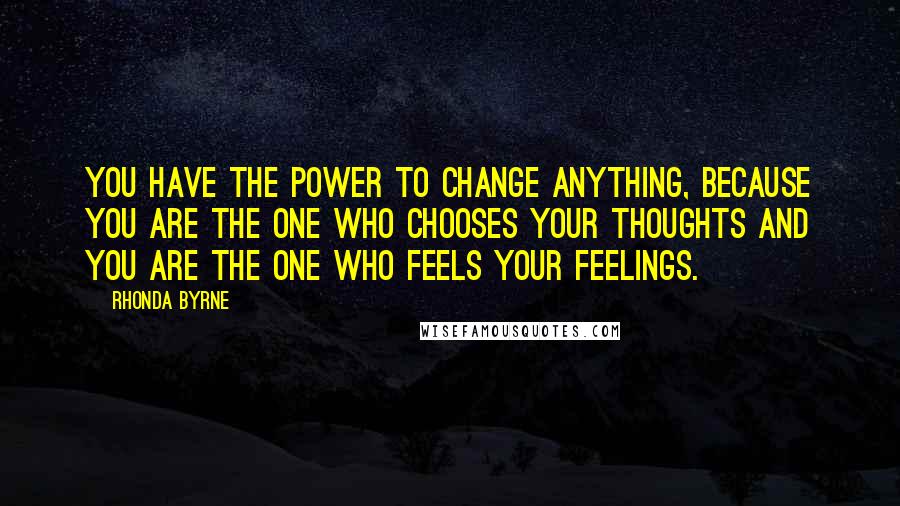 Rhonda Byrne Quotes: You have the power to change anything, because you are the one who chooses your thoughts and you are the one who feels your feelings.