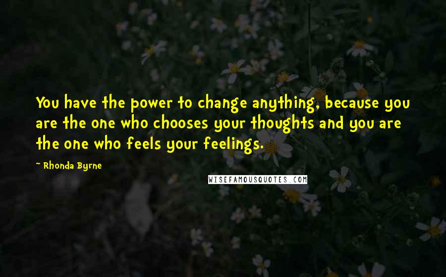 Rhonda Byrne Quotes: You have the power to change anything, because you are the one who chooses your thoughts and you are the one who feels your feelings.