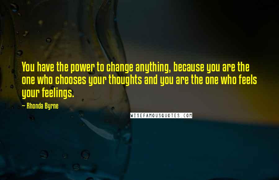 Rhonda Byrne Quotes: You have the power to change anything, because you are the one who chooses your thoughts and you are the one who feels your feelings.