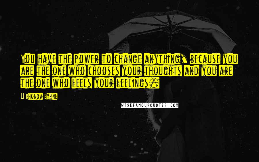 Rhonda Byrne Quotes: You have the power to change anything, because you are the one who chooses your thoughts and you are the one who feels your feelings.