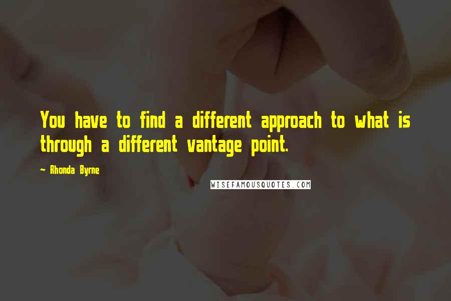 Rhonda Byrne Quotes: You have to find a different approach to what is through a different vantage point.