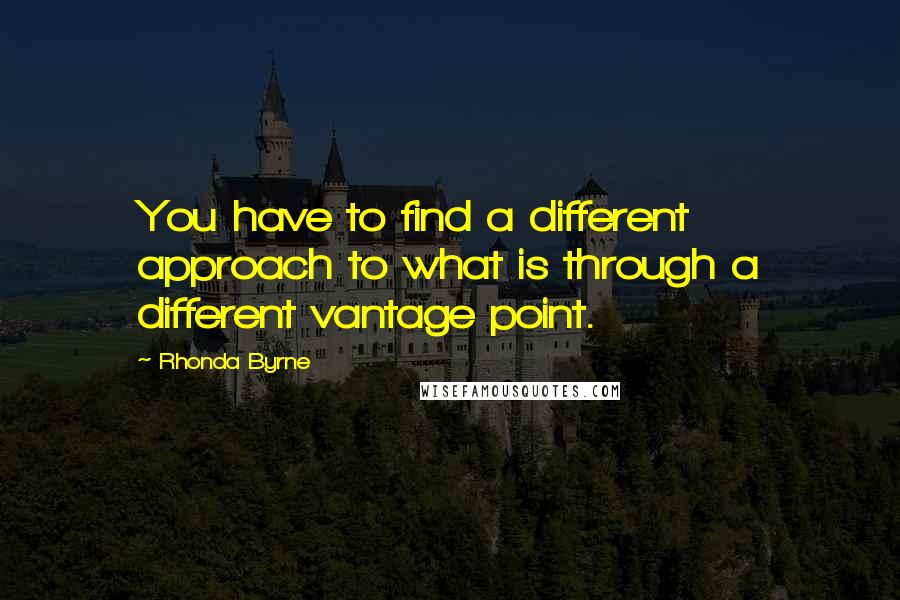 Rhonda Byrne Quotes: You have to find a different approach to what is through a different vantage point.