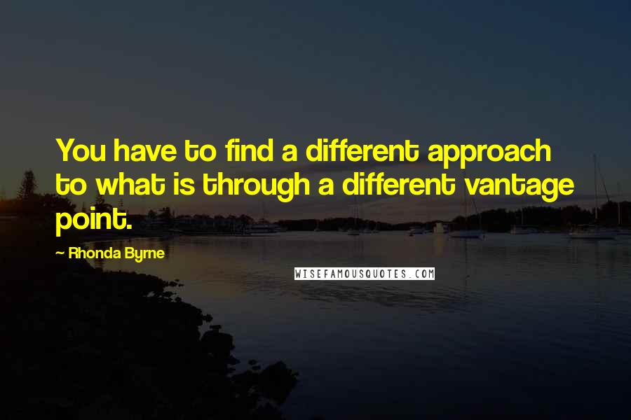 Rhonda Byrne Quotes: You have to find a different approach to what is through a different vantage point.