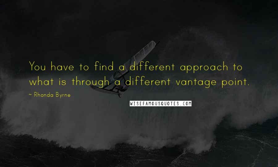 Rhonda Byrne Quotes: You have to find a different approach to what is through a different vantage point.