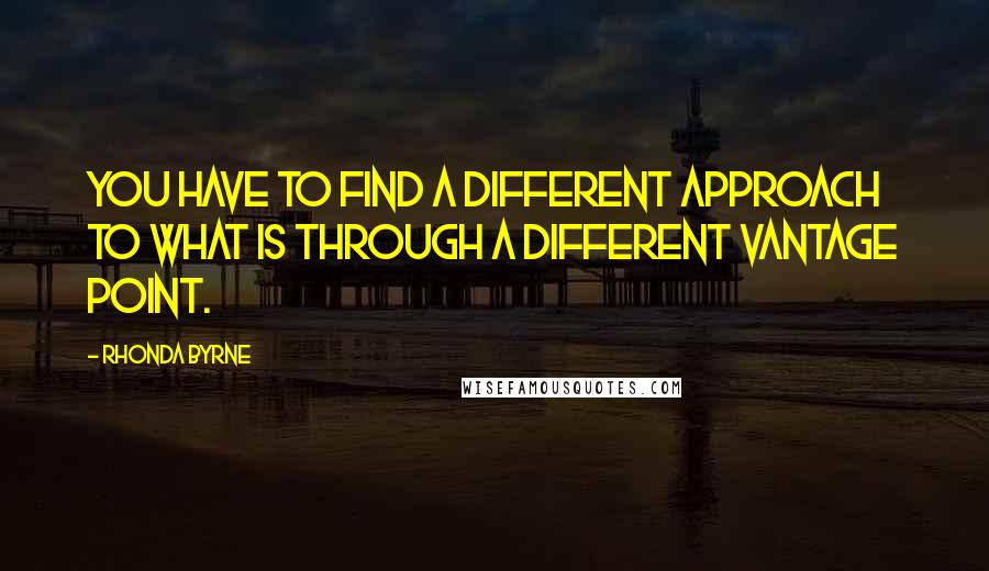 Rhonda Byrne Quotes: You have to find a different approach to what is through a different vantage point.