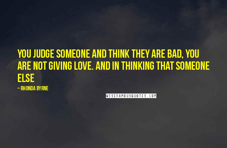 Rhonda Byrne Quotes: you judge someone and think they are bad, you are not giving love. And in thinking that someone else