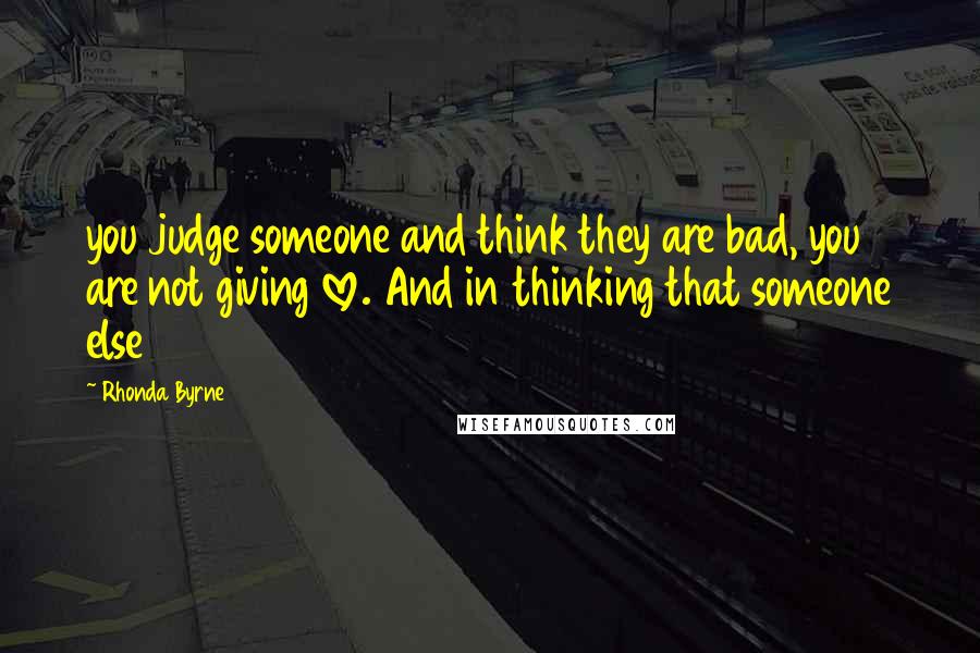 Rhonda Byrne Quotes: you judge someone and think they are bad, you are not giving love. And in thinking that someone else