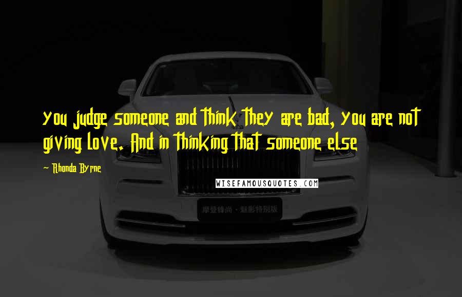 Rhonda Byrne Quotes: you judge someone and think they are bad, you are not giving love. And in thinking that someone else