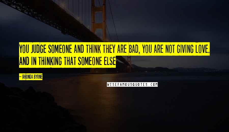 Rhonda Byrne Quotes: you judge someone and think they are bad, you are not giving love. And in thinking that someone else