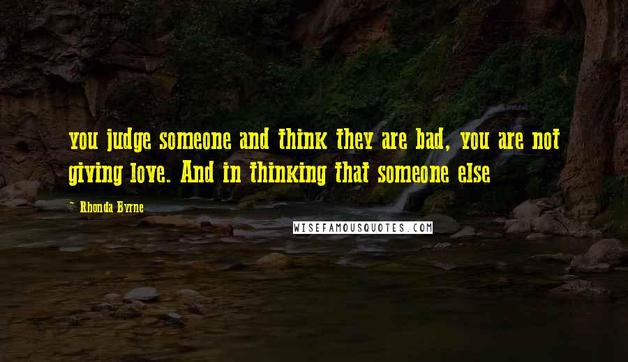 Rhonda Byrne Quotes: you judge someone and think they are bad, you are not giving love. And in thinking that someone else