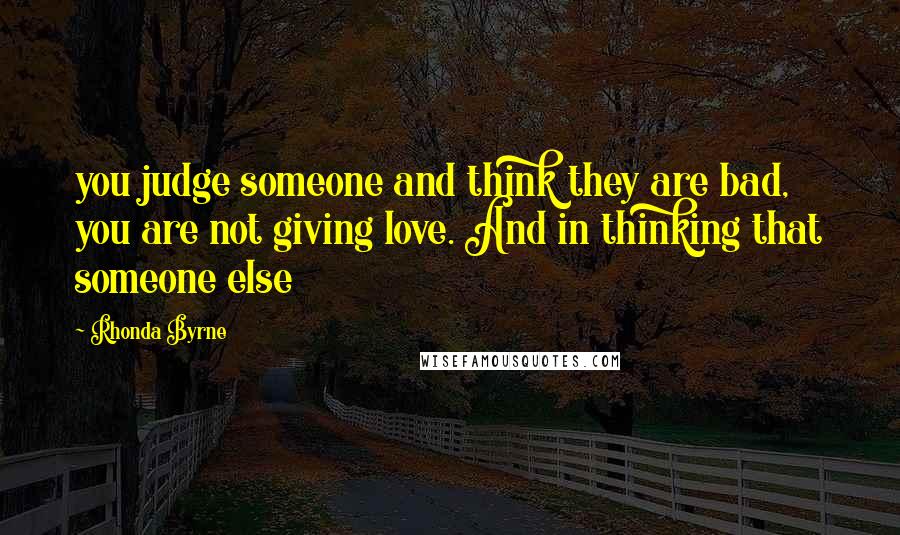 Rhonda Byrne Quotes: you judge someone and think they are bad, you are not giving love. And in thinking that someone else