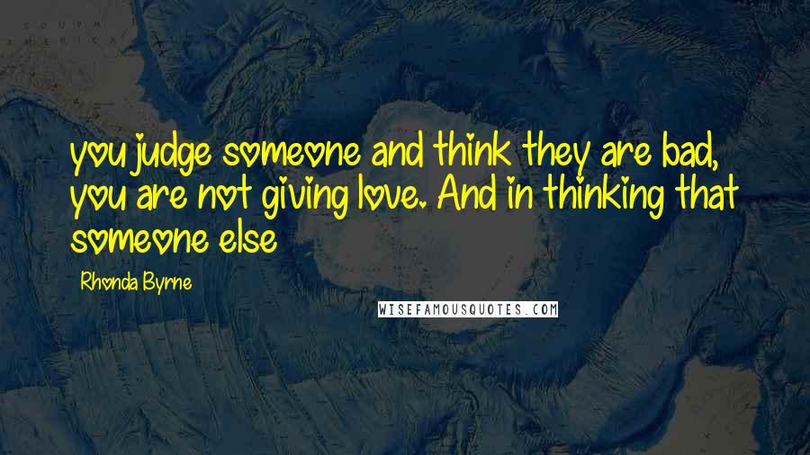 Rhonda Byrne Quotes: you judge someone and think they are bad, you are not giving love. And in thinking that someone else