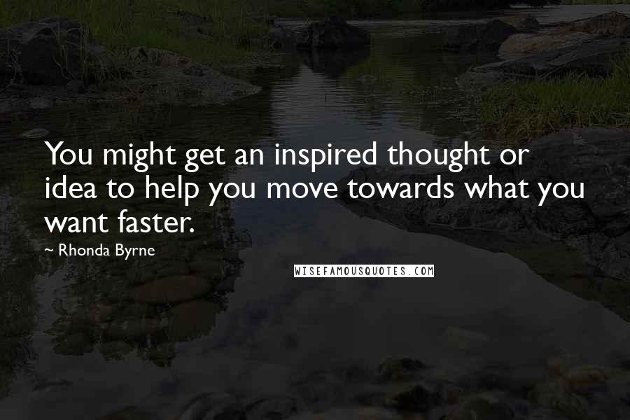 Rhonda Byrne Quotes: You might get an inspired thought or idea to help you move towards what you want faster.