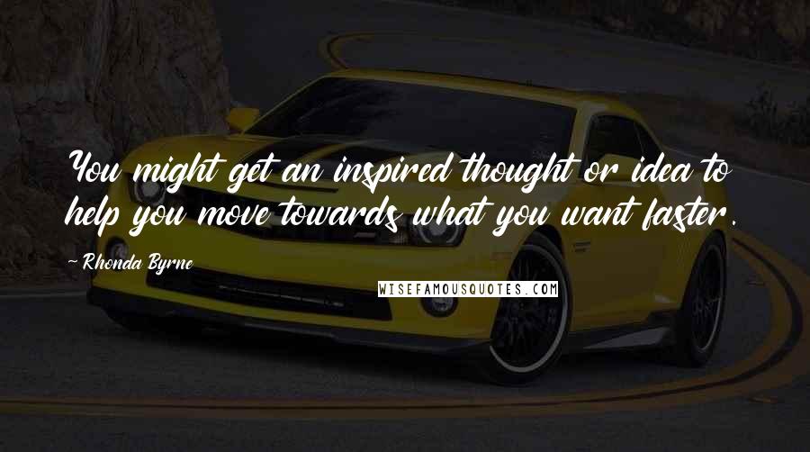 Rhonda Byrne Quotes: You might get an inspired thought or idea to help you move towards what you want faster.