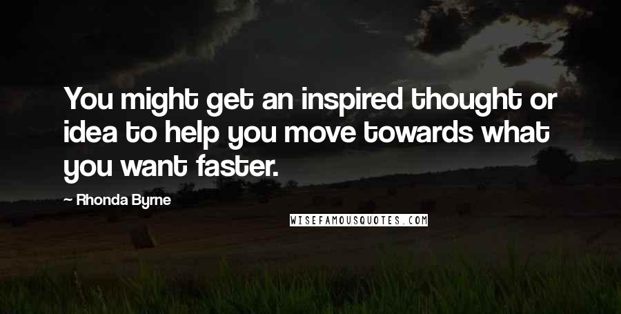 Rhonda Byrne Quotes: You might get an inspired thought or idea to help you move towards what you want faster.