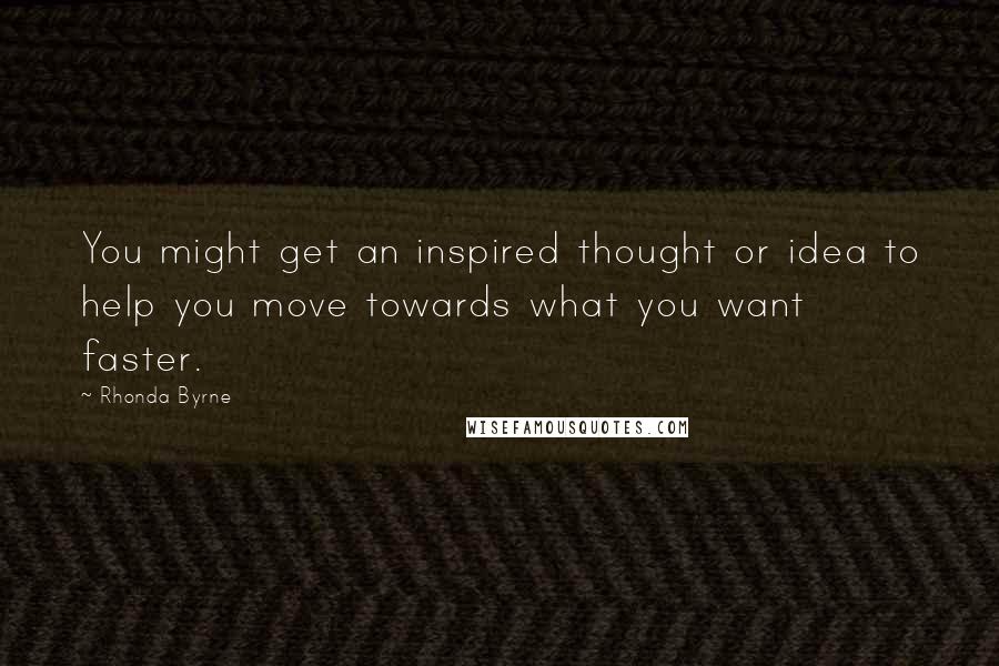 Rhonda Byrne Quotes: You might get an inspired thought or idea to help you move towards what you want faster.