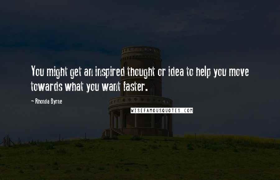 Rhonda Byrne Quotes: You might get an inspired thought or idea to help you move towards what you want faster.