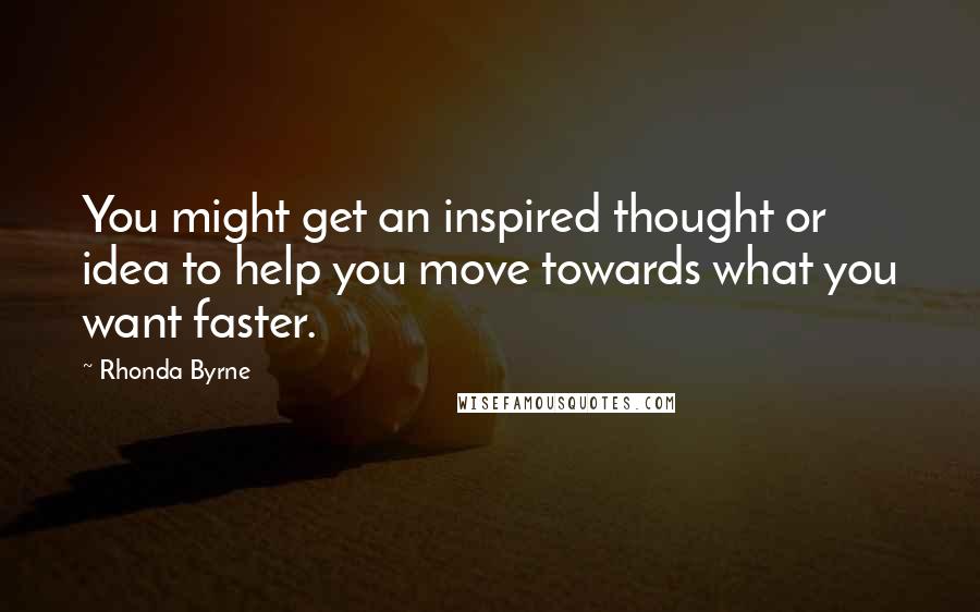 Rhonda Byrne Quotes: You might get an inspired thought or idea to help you move towards what you want faster.