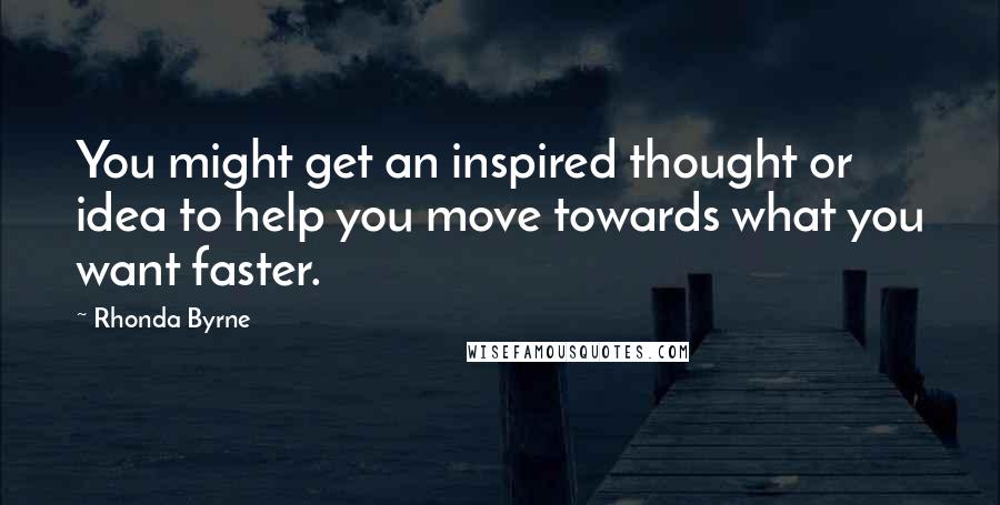 Rhonda Byrne Quotes: You might get an inspired thought or idea to help you move towards what you want faster.